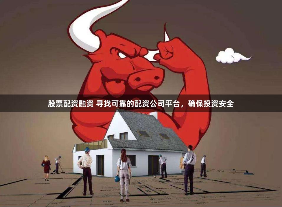 股票配资融资 寻找可靠的配资公司平台，确保投资安全