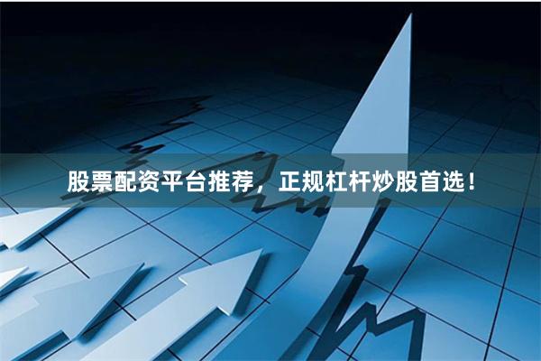 股票配资平台推荐，正规杠杆炒股首选！