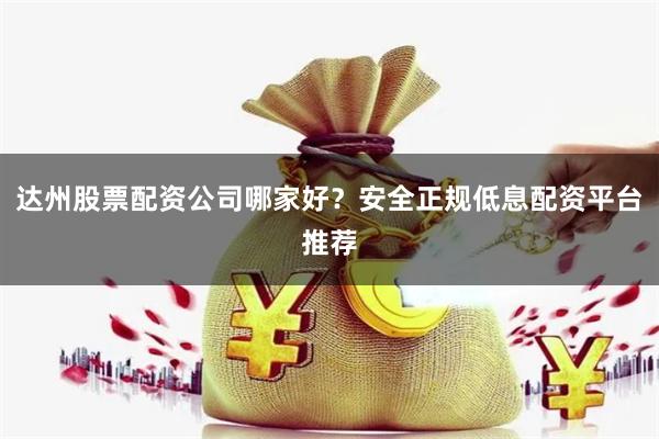 达州股票配资公司哪家好？安全正规低息配资平台推荐