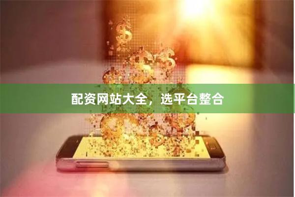 配资网站大全，选平台整合