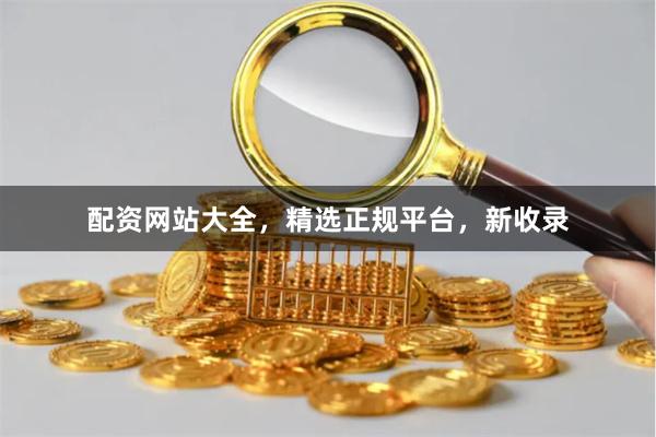 配资网站大全，精选正规平台，新收录